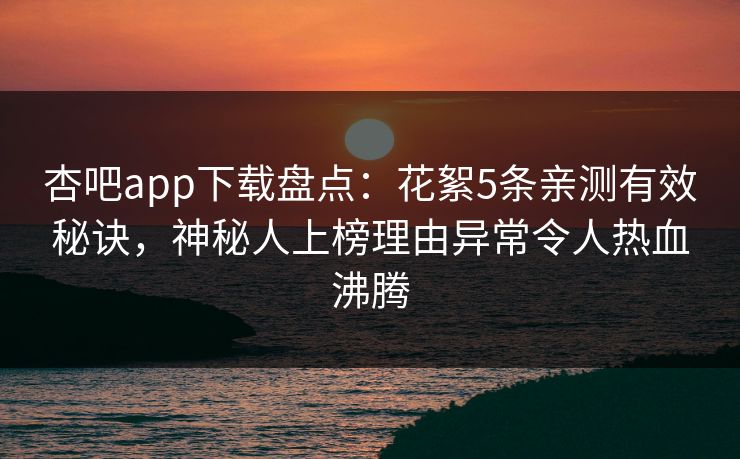 杏吧app下载盘点：花絮5条亲测有效秘诀，神秘人上榜理由异常令人热血沸腾  第1张