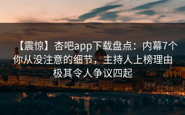 【震惊】杏吧app下载盘点：内幕7个你从没注意的细节，主持人上榜理由极其令人争议四起  第1张