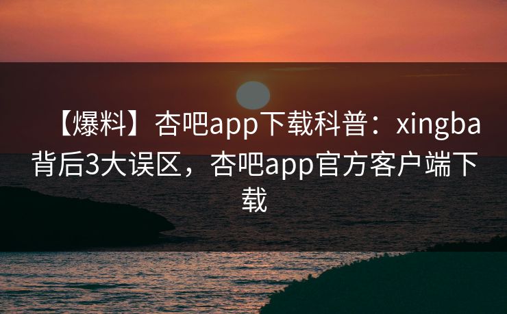 【爆料】杏吧app下载科普：xingba背后3大误区，杏吧app官方客户端下载  第1张