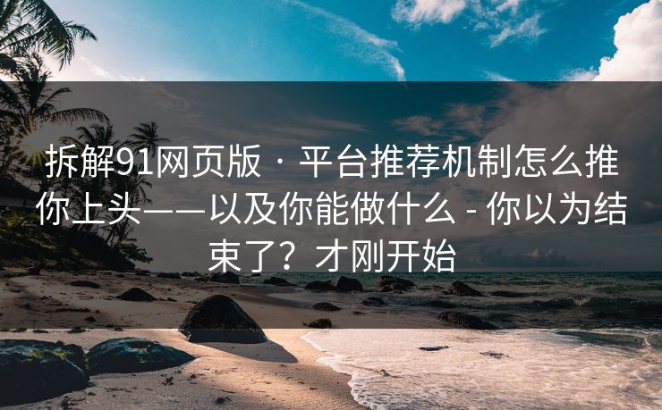 拆解91网页版 · 平台推荐机制怎么推你上头——以及你能做什么 - 你以为结束了？才刚开始