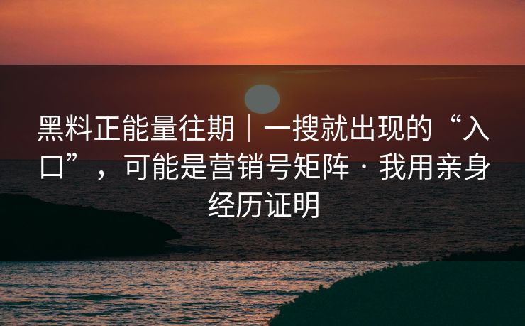 黑料正能量往期｜一搜就出现的“入口”，可能是营销号矩阵 · 我用亲身经历证明