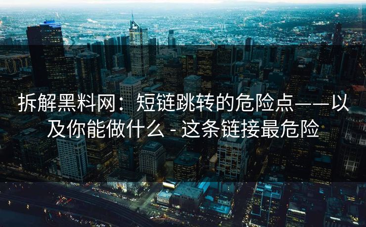 拆解黑料网：短链跳转的危险点——以及你能做什么 - 这条链接最危险