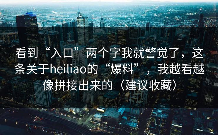看到“入口”两个字我就警觉了，这条关于heiliao的“爆料”，我越看越像拼接出来的（建议收藏）