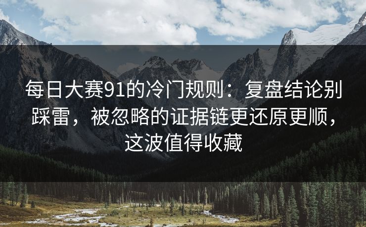 每日大赛91的冷门规则:复盘结论别踩雷,被忽略的证据链更还原更顺,这波值得收藏 第1张 每日大赛91的冷门规则:复盘结论别踩雷,被忽略的证据链更还原更顺,这波值得收藏 第1张