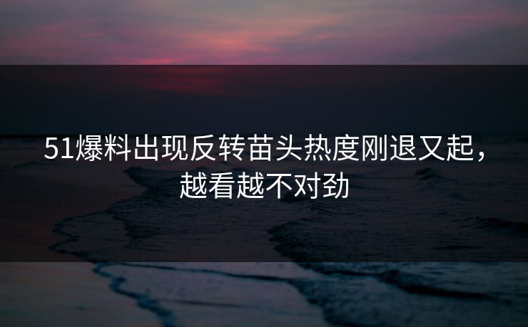 51爆料出现反转苗头热度刚退又起,越看越不对劲 第1张 51爆料出现反转苗头热度刚退又起,越看越不对劲 第1张